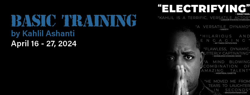 Basic Training Banner. By Kahlil Ashanti, April 16 – 27. A black background with a dramatic photo of playwright and performer, Kahlil Ashanti staring out and looking at the audience. Overtop: quotes from various positive reviews including a large ‘ELECTRIFYING’ quote from The Daily Mail.